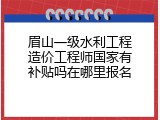 眉山一级水利工程造价工程师国家有补贴吗在哪里报名