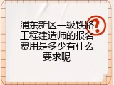 浦东新区一级铁路工程建造师的报名费用是多少有什么要求呢