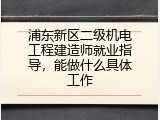 浦东新区二级机电工程建造师就业指导，能做什么具体工作