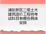 浦东新区二级土木建筑造价工程师考试科目有哪些具体安排
