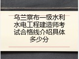 乌兰察布一级水利水电工程建造师考试合格线介绍具体多少分