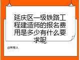 延庆区一级铁路工程建造师的报名费用是多少有什么要求呢