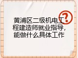 黄浦区二级机电工程建造师就业指导，能做什么具体工作