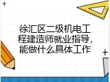 徐汇区二级机电工程建造师就业指导，能做什么具体工作
