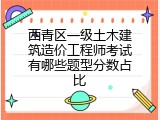 西青区一级土木建筑造价工程师考试有哪些题型分数占比