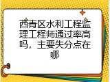西青区水利工程监理工程师通过率高吗，主要失分点在哪