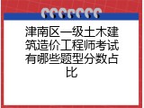 津南区一级土木建筑造价工程师考试有哪些题型分数占比