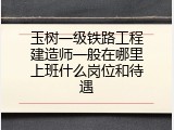 玉树一级铁路工程建造师一般在哪里上班什么岗位和待遇