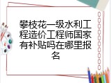 攀枝花一级水利工程造价工程师国家有补贴吗在哪里报名