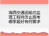 海西交通运输总监理工程师怎么报考哪家最好有何要求