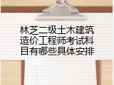 林芝二级土木建筑造价工程师考试科目有哪些具体安排