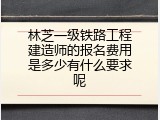 林芝一级铁路工程建造师的报名费用是多少有什么要求呢