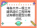 乌鲁木齐一级土木建筑造价工程师考试有哪些题型分数占比
