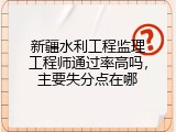 新疆水利工程监理工程师通过率高吗，主要失分点在哪
