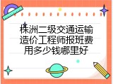 株洲二级交通运输造价工程师报班费用多少钱哪里好