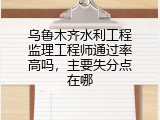 乌鲁木齐水利工程监理工程师通过率高吗，主要失分点在哪