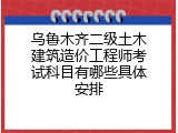 乌鲁木齐二级土木建筑造价工程师考试科目有哪些具体安排