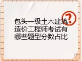 包头一级土木建筑造价工程师考试有哪些题型分数占比