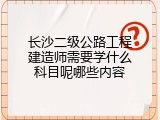 长沙二级公路工程建造师需要学什么科目呢哪些内容