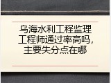 乌海水利工程监理工程师通过率高吗，主要失分点在哪