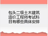 包头二级土木建筑造价工程师考试科目有哪些具体安排