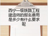 西宁一级铁路工程建造师的报名费用是多少有什么要求呢