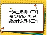 青海二级机电工程建造师就业指导，能做什么具体工作