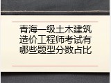 青海一级土木建筑造价工程师考试有哪些题型分数占比