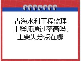 青海水利工程监理工程师通过率高吗，主要失分点在哪