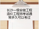 长沙一级安装工程造价工程师考试通常多久可以考过