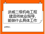 武威二级机电工程建造师就业指导，能做什么具体工作
