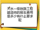 天水一级铁路工程建造师的报名费用是多少有什么要求呢