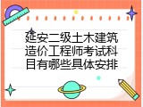 延安二级土木建筑造价工程师考试科目有哪些具体安排