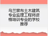 乌兰察布土木建筑专业监理工程师资格培训专业的学校推荐