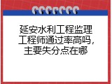 延安水利工程监理工程师通过率高吗，主要失分点在哪