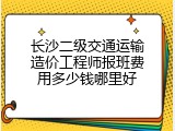 长沙二级交通运输造价工程师报班费用多少钱哪里好