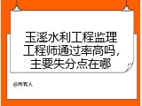 玉溪水利工程监理工程师通过率高吗，主要失分点在哪