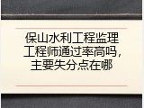 保山水利工程监理工程师通过率高吗，主要失分点在哪