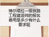 博尔塔拉一级铁路工程建造师的报名费用是多少有什么要求呢