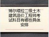 博尔塔拉二级土木建筑造价工程师考试科目有哪些具体安排