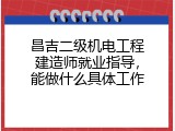 昌吉二级机电工程建造师就业指导，能做什么具体工作