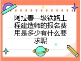 阿拉善一级铁路工程建造师的报名费用是多少有什么要求呢