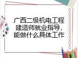 广西二级机电工程建造师就业指导，能做什么具体工作