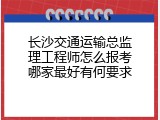长沙交通运输总监理工程师怎么报考哪家最好有何要求