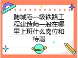 防城港一级铁路工程建造师一般在哪里上班什么岗位和待遇