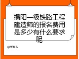 揭阳一级铁路工程建造师的报名费用是多少有什么要求呢