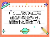 广东二级机电工程建造师就业指导，能做什么具体工作