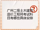广州二级土木建筑造价工程师考试科目有哪些具体安排