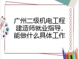 广州二级机电工程建造师就业指导，能做什么具体工作