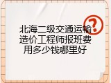 北海二级交通运输造价工程师报班费用多少钱哪里好
